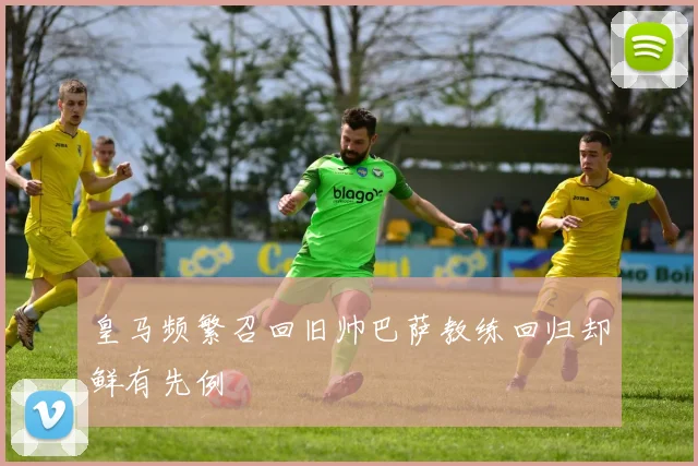 皇马频繁召回旧帅巴萨教练回归却鲜有先例