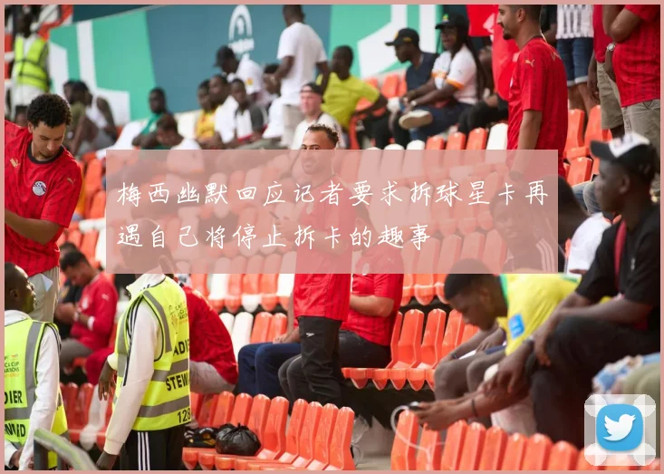 梅西幽默回应记者要求拆球星卡再遇自己将停止拆卡的趣事