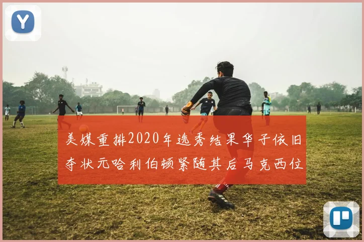 美媒重排2020年选秀结果华子依旧夺状元哈利伯顿紧随其后马克西位列探花