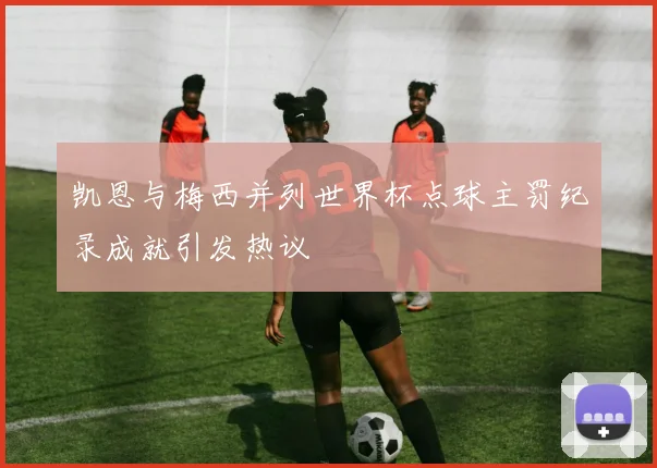 凯恩与梅西并列世界杯点球主罚纪录成就引发热议