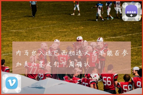 内马尔入选巴西初选大名单能否参加美加墨之行下周确认