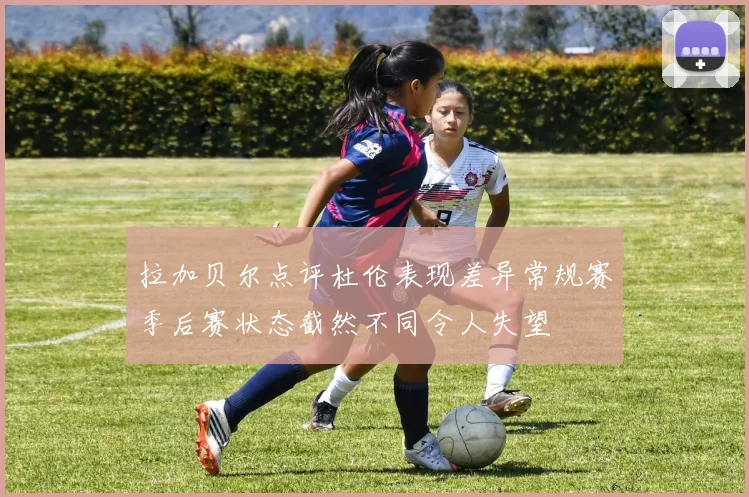 拉加贝尔点评杜伦表现差异常规赛季后赛状态截然不同令人失望