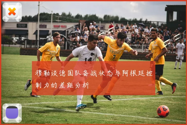 穆勒谈德国队备战状态与阿根廷控制力的差距分析