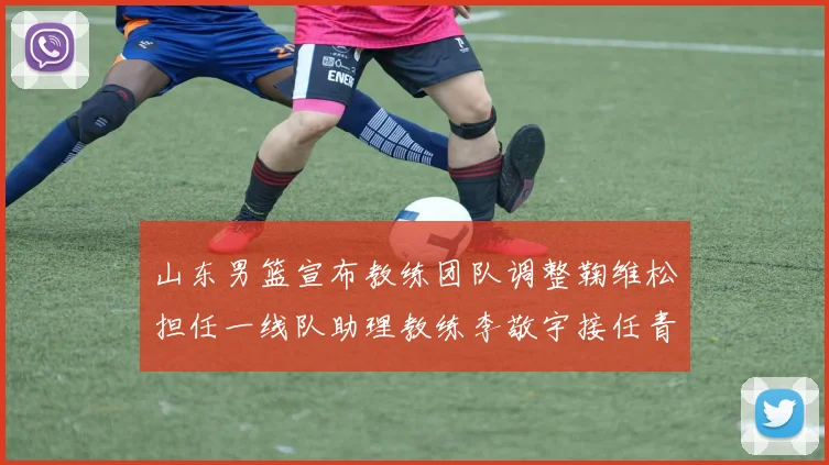 山东男篮宣布教练团队调整鞠维松担任一线队助理教练李敬宇接任青年队主教练