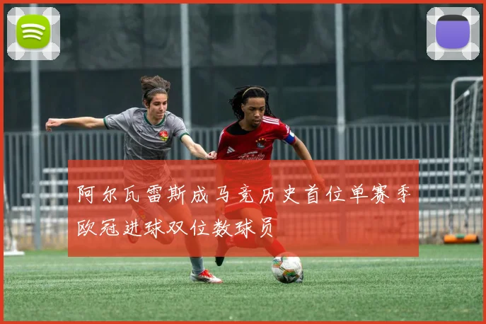 阿尔瓦雷斯成马竞历史首位单赛季欧冠进球双位数球员