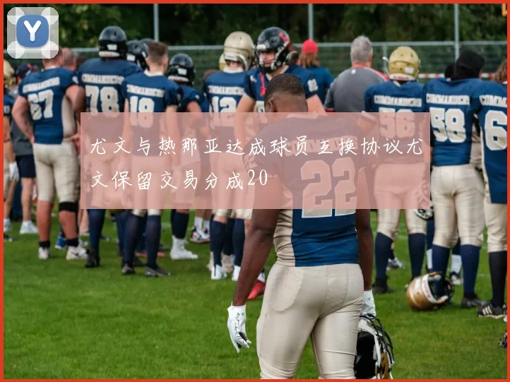 尤文与热那亚达成球员互换协议尤文保留交易分成20