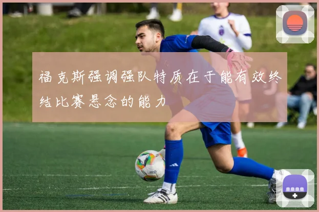 福克斯强调强队特质在于能有效终结比赛悬念的能力