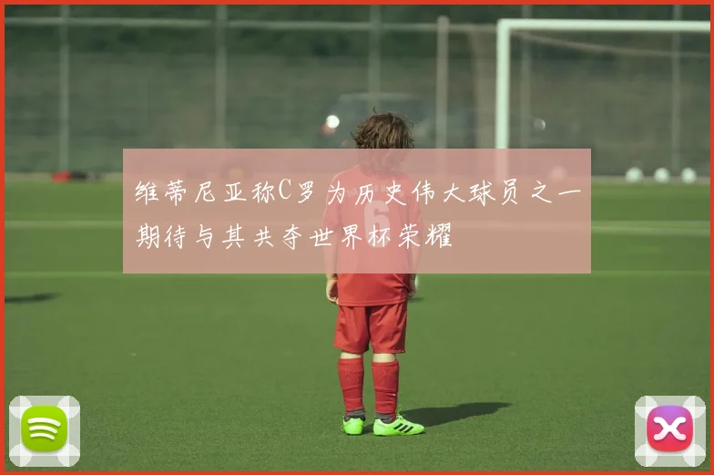 维蒂尼亚称C罗为历史伟大球员之一期待与其共夺世界杯荣耀