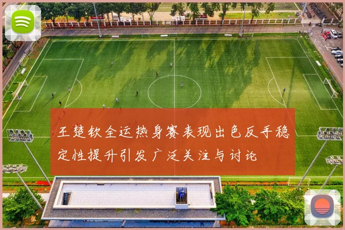 王楚钦全运热身赛表现出色反手稳定性提升引发广泛关注与讨论