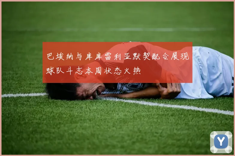 巴埃纳与库库雷利亚默契配合展现球队斗志本周状态火热