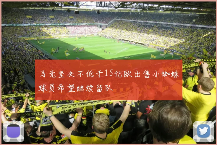 马竞坚决不低于15亿欧出售小蜘蛛球员希望继续留队