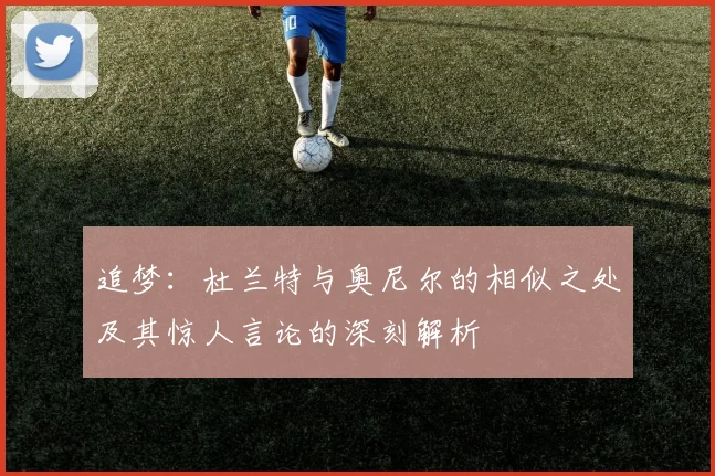 追梦：杜兰特与奥尼尔的相似之处及其惊人言论的深刻解析
